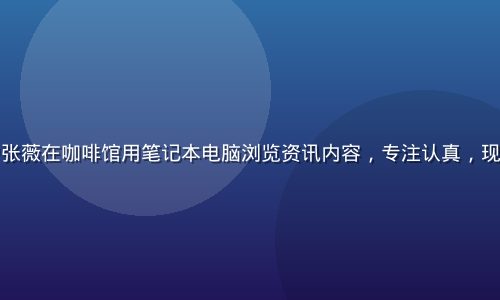 红桃网用户张薇在咖啡馆用笔记本电脑浏览资讯内容，专注认真，现代都市氛围