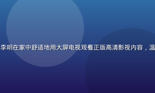 红桃网用户李明在家中舒适地用大屏电视观看正版高清影视内容，温馨家居环境