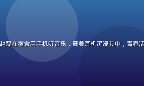 红桃网用户赵磊在宿舍用手机听音乐，戴着耳机沉浸其中，青春活力校园环境